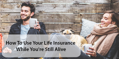 How to use your life insurance while you’re still alive